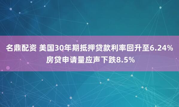 名鼎配资 美国30年期抵押贷款利率回升至6.24% 房贷申请量应声下跌8.5%