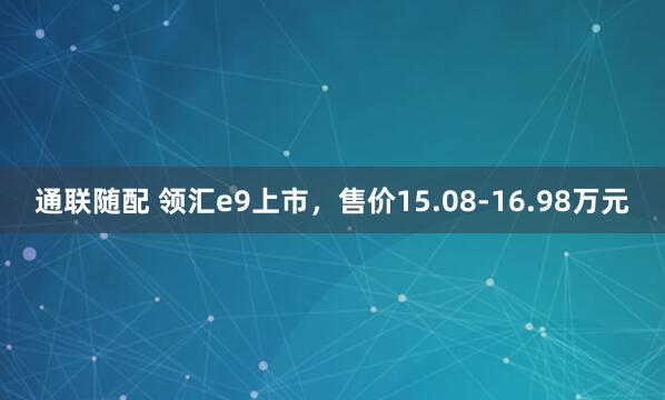 通联随配 领汇e9上市，售价15.08-16.98万元