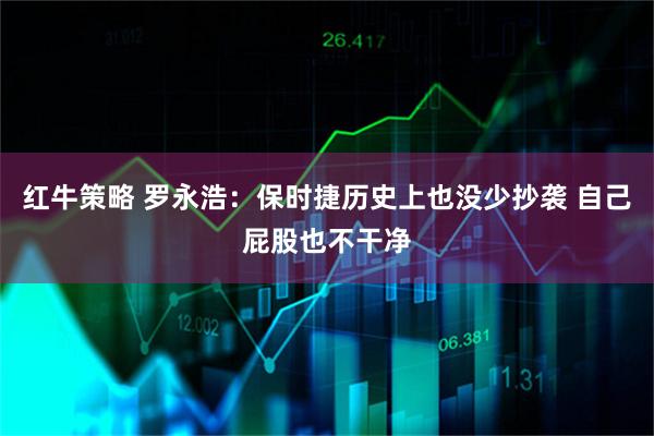 红牛策略 罗永浩：保时捷历史上也没少抄袭 自己屁股也不干净