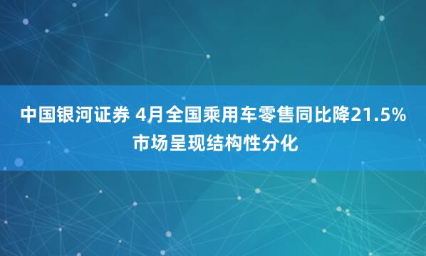 中国银河证券 4月全国乘用车零售同比降21.5% 市场呈现结构性分化