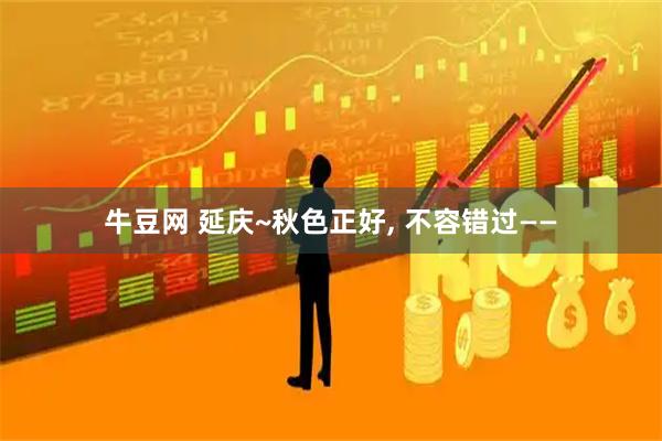 牛豆网 延庆~秋色正好, 不容错过——